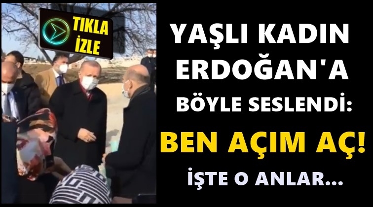Yaşlı kadından Erdoğan'a: Ben a&ccedil;ım a&ccedil;ım!