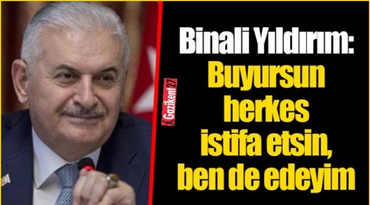 Yıldırım: Herkes istifa etsin ben de edeyim