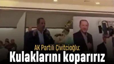 AKP'Lİ VEKİLDEN SKANDAL SÖZLER: KULAĞINIZI KOPARIRIZ
